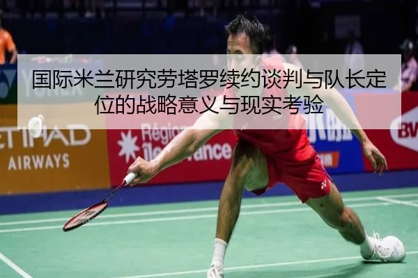 国际米兰研究劳塔罗续约谈判与队长定位的战略意义与现实考验