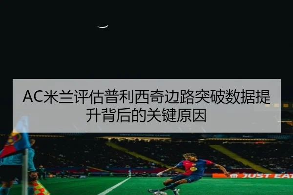AC米兰评估普利西奇边路突破数据提升背后的关键原因