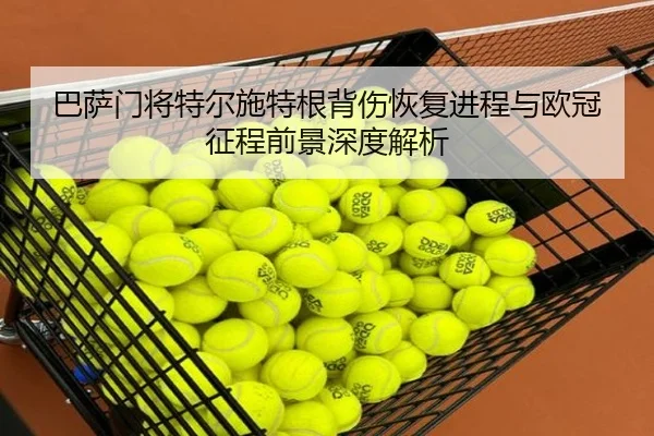 巴萨门将特尔施特根背伤恢复进程与欧冠征程前景深度解析