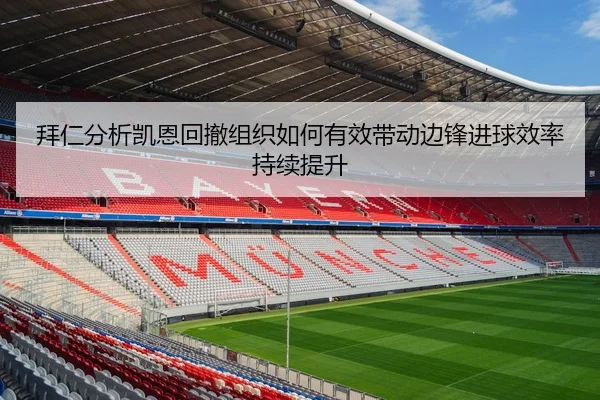 拜仁分析凯恩回撤组织如何有效带动边锋进球效率持续提升