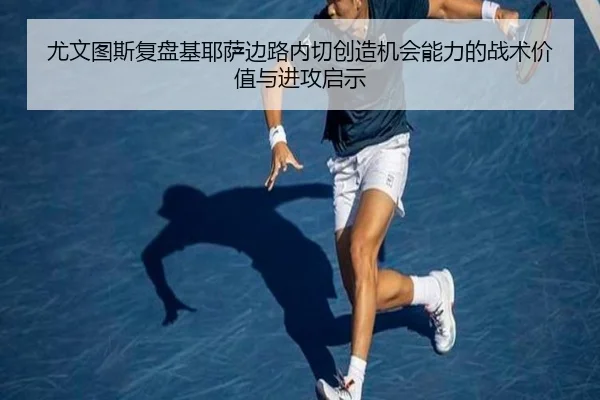 尤文图斯复盘基耶萨边路内切创造机会能力的战术价值与进攻启示