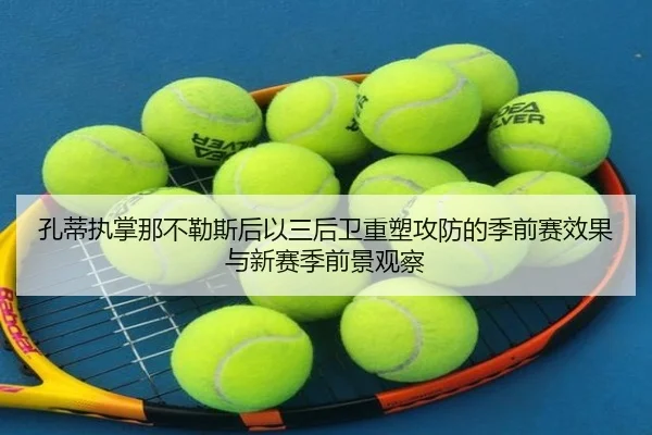 孔蒂执掌那不勒斯后以三后卫重塑攻防的季前赛效果与新赛季前景观察（kaiyun）