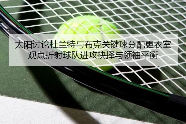 太阳讨论杜兰特与布克关键球分配更衣室观点折射球队进攻抉择与领袖平衡 | kaiyun