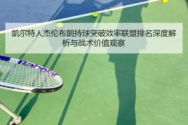 凯尔特人杰伦布朗持球突破效率联盟排名深度解析与战术价值观察（kaiyun）
