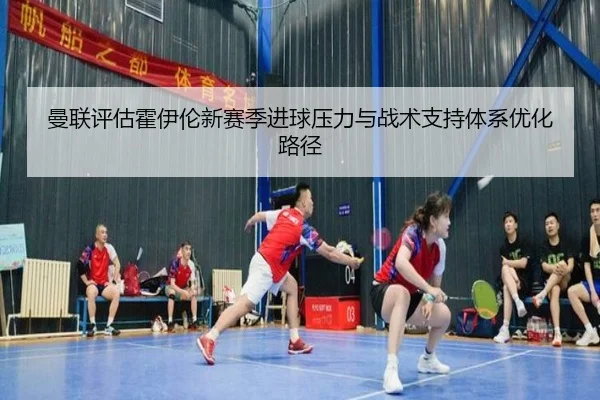 曼联评估霍伊伦新赛季进球压力与战术支持体系优化路径（kaiyun）