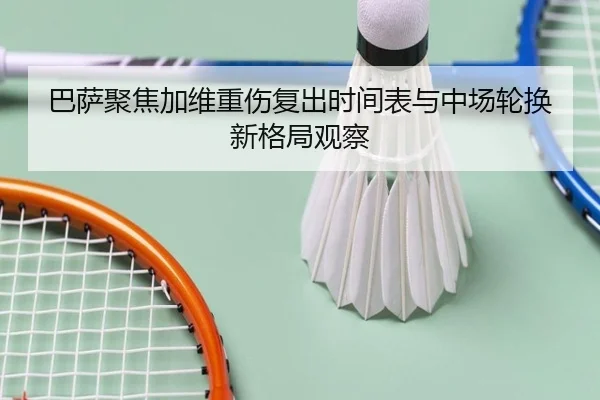 巴萨聚焦加维重伤复出时间表与中场轮换新格局观察（kaiyun）