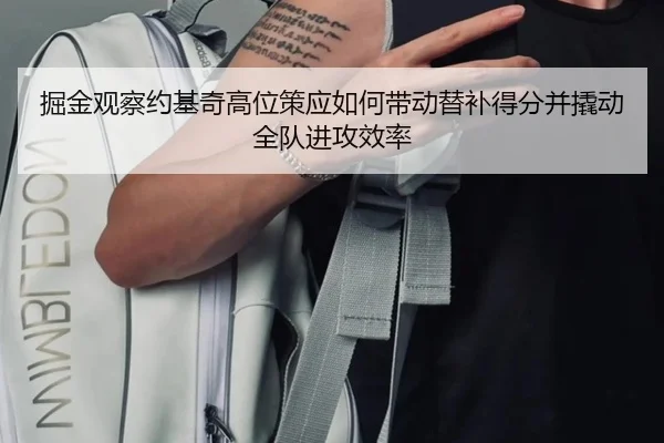 掘金观察约基奇高位策应如何带动替补得分并撬动全队进攻效率（kaiyun）