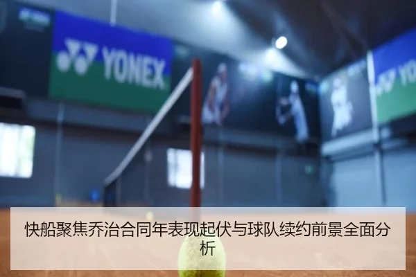 快船聚焦乔治合同年表现起伏与球队续约前景全面分析（kaiyun）