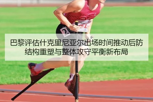 巴黎评估什克里尼亚尔出场时间推动后防结构重塑与整体攻守平衡新布局 | kaiyun
