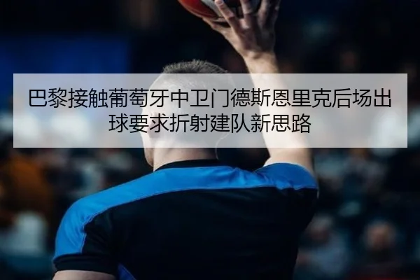 巴黎接触葡萄牙中卫门德斯恩里克后场出球要求折射建队新思路（kaiyun）