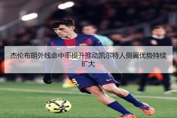 杰伦布朗外线命中率提升推动凯尔特人侧翼优势持续扩大（kaiyun）